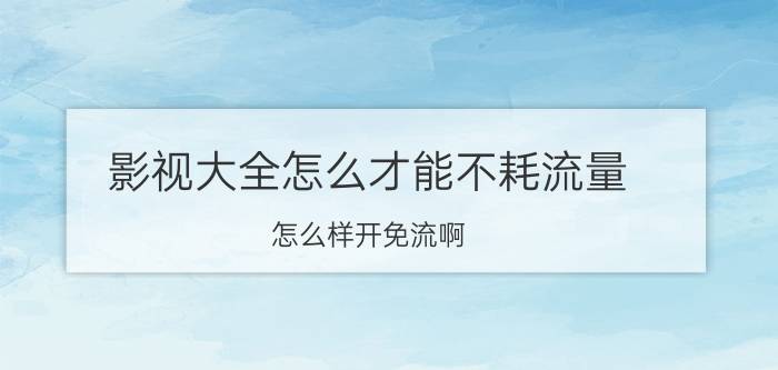 影视大全怎么才能不耗流量 怎么样开免流啊？看电影不用自己流量？